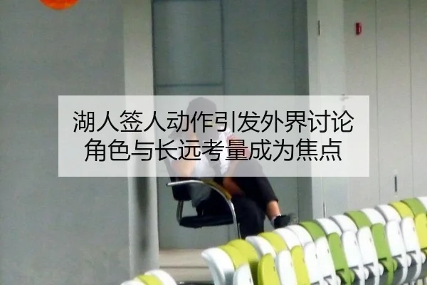 湖人签人动作引发外界讨论 角色与长远考量成为焦点
