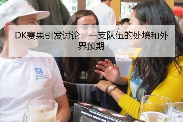 DK赛果引发讨论：一支队伍的处境和外界预期